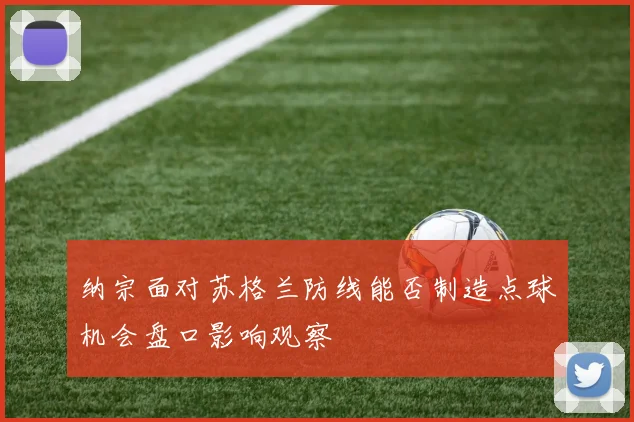 纳宗面对苏格兰防线能否制造点球机会盘口影响观察