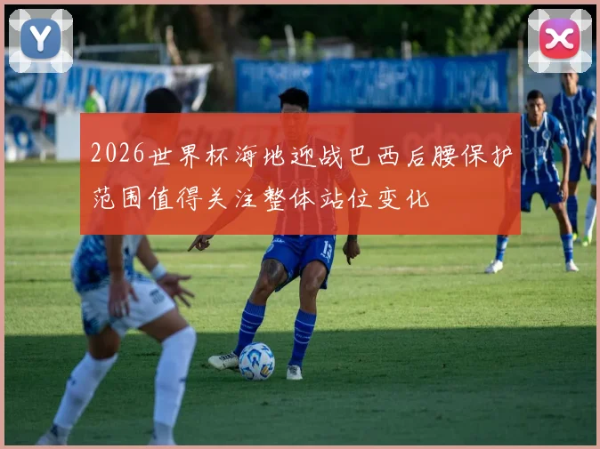 2026世界杯海地迎战巴西后腰保护范围值得关注整体站位变化