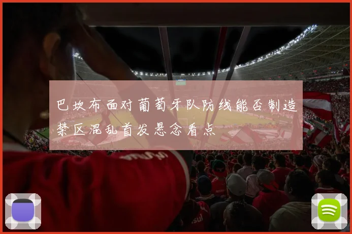 巴坎布面对葡萄牙队防线能否制造禁区混乱首发悬念看点