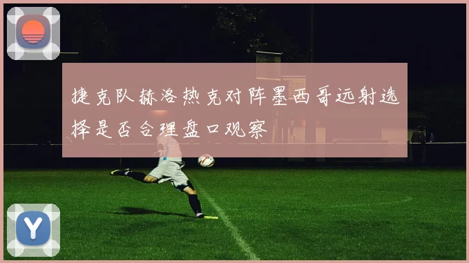 捷克队赫洛热克对阵墨西哥远射选择是否合理盘口观察