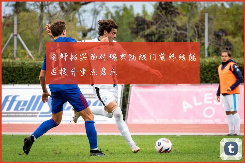 南野拓实面对瑞典防线门前终结能否提升重点盘点