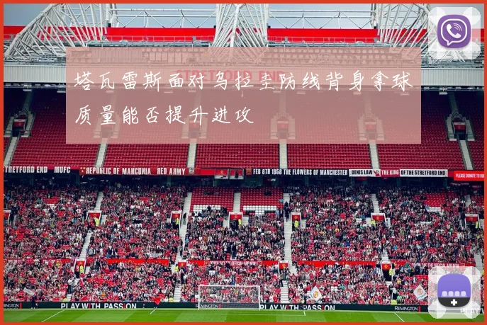 塔瓦雷斯面对乌拉圭防线背身拿球质量能否提升进攻