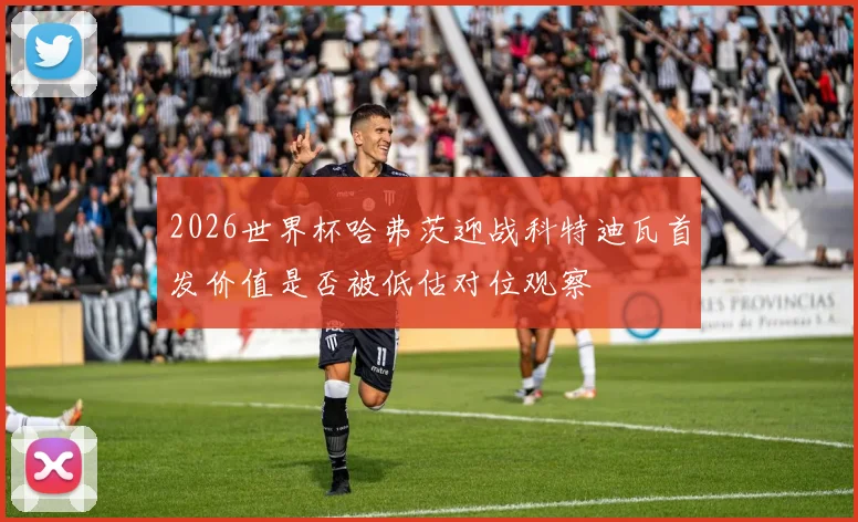 2026世界杯哈弗茨迎战科特迪瓦首发价值是否被低估对位观察