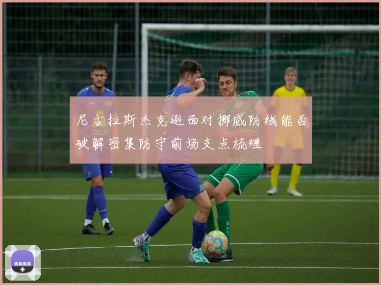 尼古拉斯杰克逊面对挪威防线能否破解密集防守前场支点梳理