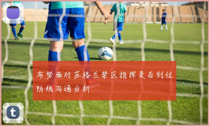 布努面对苏格兰禁区指挥是否到位防线沟通分析