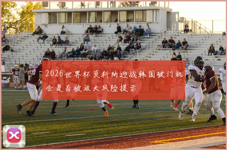 2026世界杯莫科纳迎战韩国破门机会是否被放大风险提示