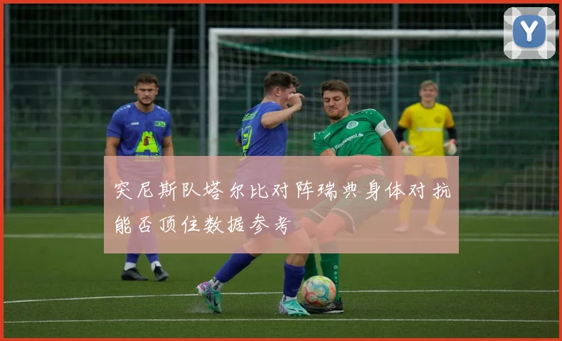 突尼斯队塔尔比对阵瑞典身体对抗能否顶住数据参考
