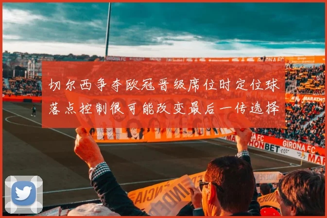 切尔西争夺欧冠晋级席位时定位球落点控制很可能改变最后一传选择