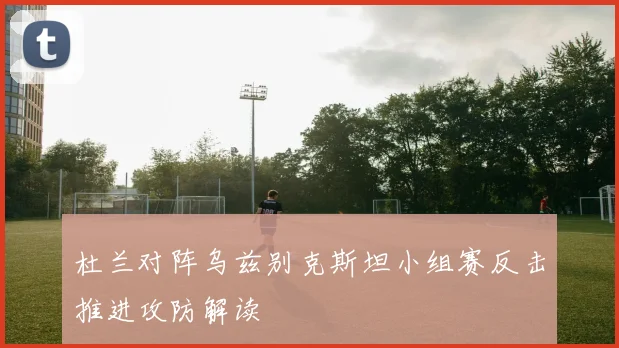 杜兰对阵乌兹别克斯坦小组赛反击推进攻防解读