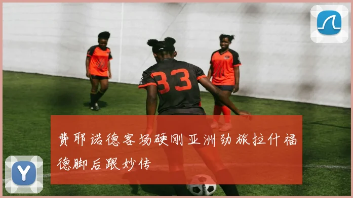 费耶诺德客场硬刚亚洲劲旅拉什福德脚后跟妙传