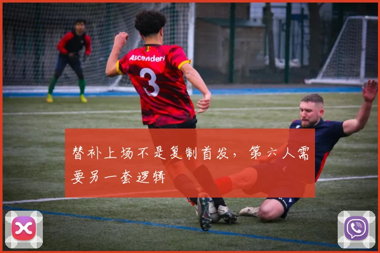 替补上场不是复制首发，第六人需要另一套逻辑