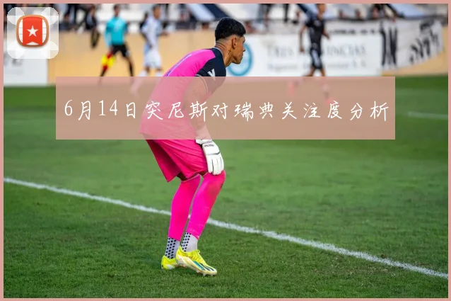 6月14日突尼斯对瑞典关注度分析