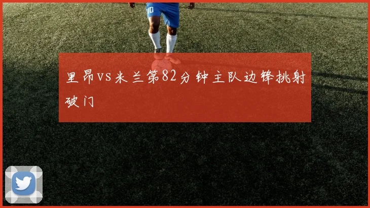 里昂vs米兰第82分钟主队边锋挑射破门