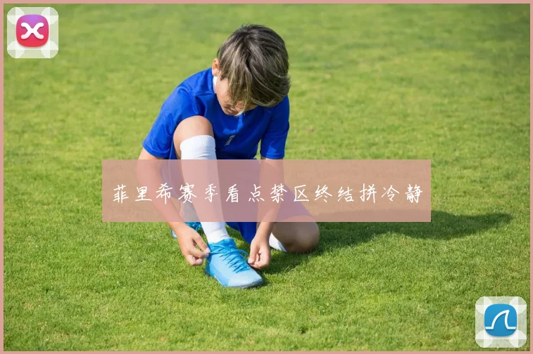 菲里希赛季看点禁区终结拼冷静