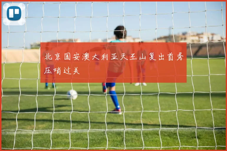 北京国安澳大利亚天王山复出首秀压哨过关
