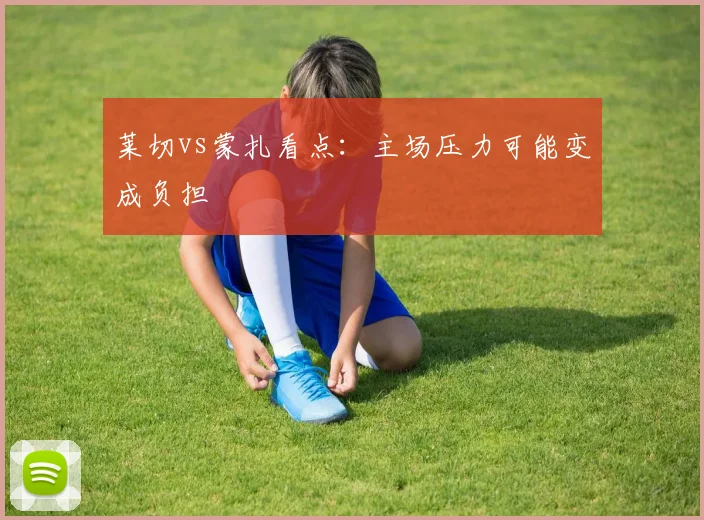 莱切vs蒙扎看点:主场压力可能变成负担
