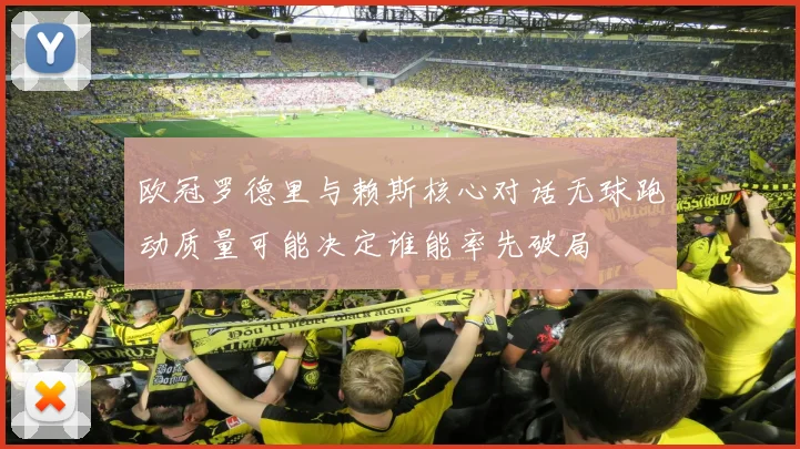 欧冠罗德里与赖斯核心对话无球跑动质量可能决定谁能率先破局