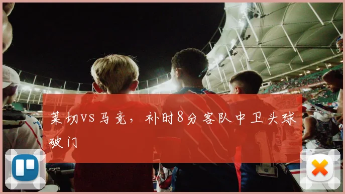 莱切vs马竞，补时8分客队中卫头球破门