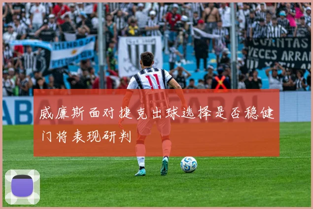 威廉斯面对捷克出球选择是否稳健门将表现研判