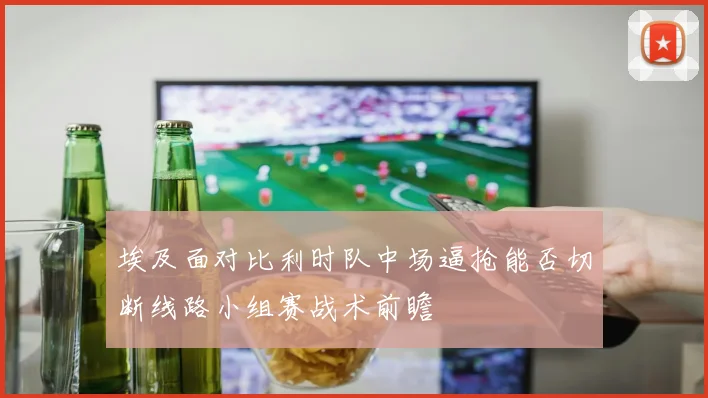 埃及面对比利时队中场逼抢能否切断线路小组赛战术前瞻